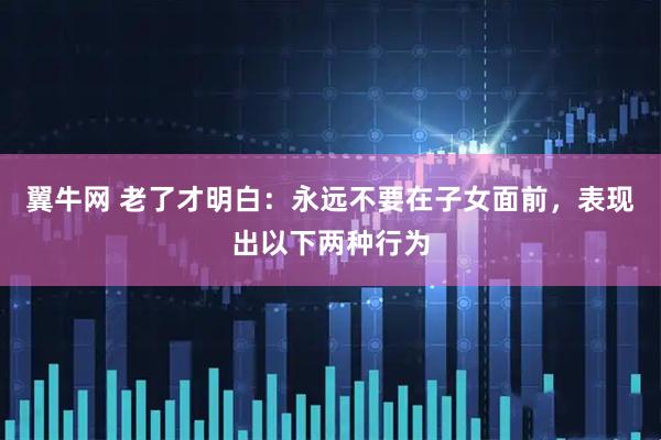 翼牛网 老了才明白：永远不要在子女面前，表现出以下两种行为