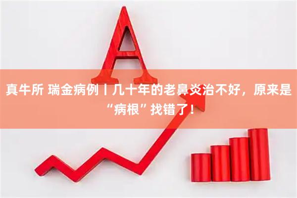 真牛所 瑞金病例丨几十年的老鼻炎治不好,原来是“病根”找错了!