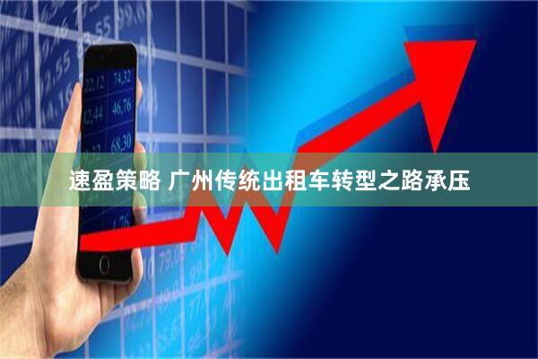 速盈策略 广州传统出租车转型之路承压