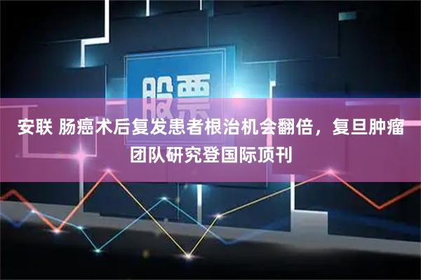 安联 肠癌术后复发患者根治机会翻倍，复旦肿瘤团队研究登国际顶刊