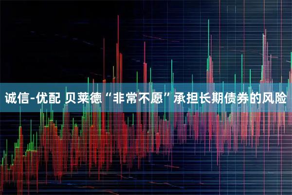 诚信-优配 贝莱德“非常不愿”承担长期债券的风险