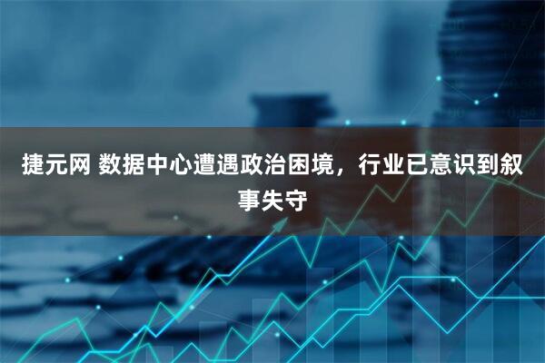 捷元网 数据中心遭遇政治困境，行业已意识到叙事失守