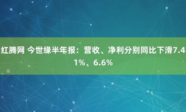 红腾网 今世缘半年报：营收、净利分别同比下滑7.41%、6.6%