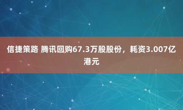 信捷策路 腾讯回购67.3万股股份，耗资3.007亿港元