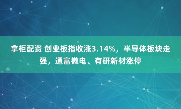 拿柜配资 创业板指收涨3.14%，半导体板块走强，通富微电、有研新材涨停