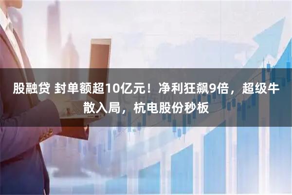 股融贷 封单额超10亿元！净利狂飙9倍，超级牛散入局，杭电股份秒板